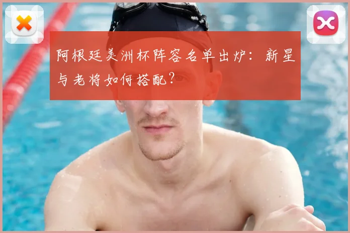 阿根廷美洲杯阵容名单出炉：新星与老将如何搭配？