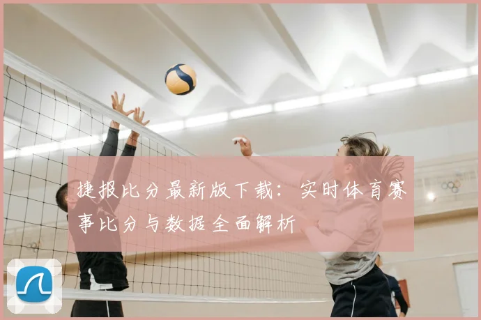 捷报比分最新版下载：实时体育赛事比分与数据全面解析