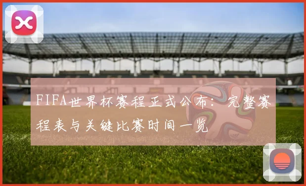 FIFA世界杯赛程正式公布：完整赛程表与关键比赛时间一览