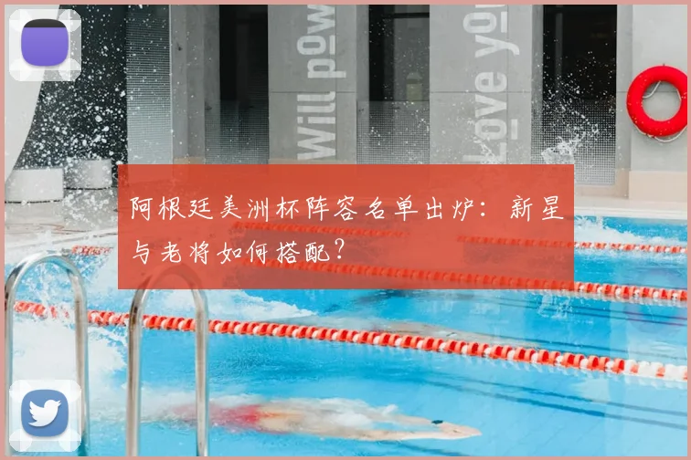 阿根廷美洲杯阵容名单出炉：新星与老将如何搭配？