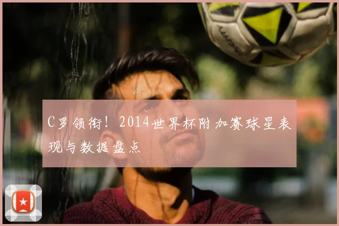 C罗领衔！2014世界杯附加赛球星表现与数据盘点