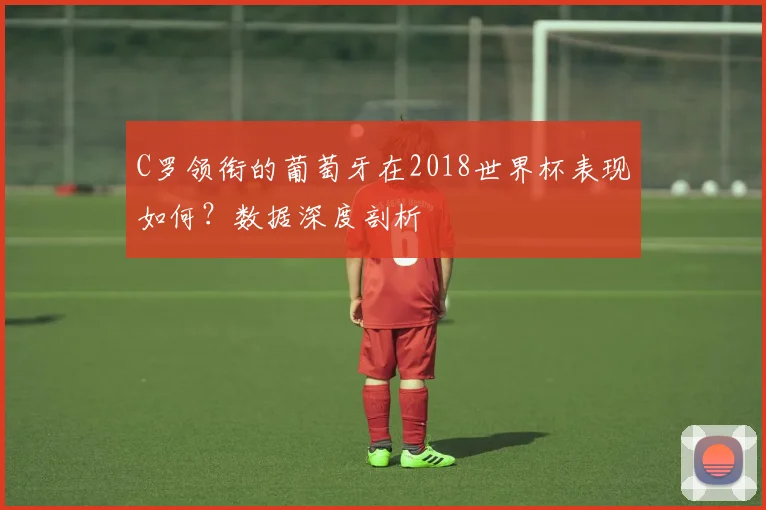 C罗领衔的葡萄牙在2018世界杯表现如何？数据深度剖析