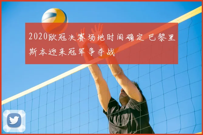 2020欧冠决赛场地时间确定 巴黎里斯本迎来冠军争夺战