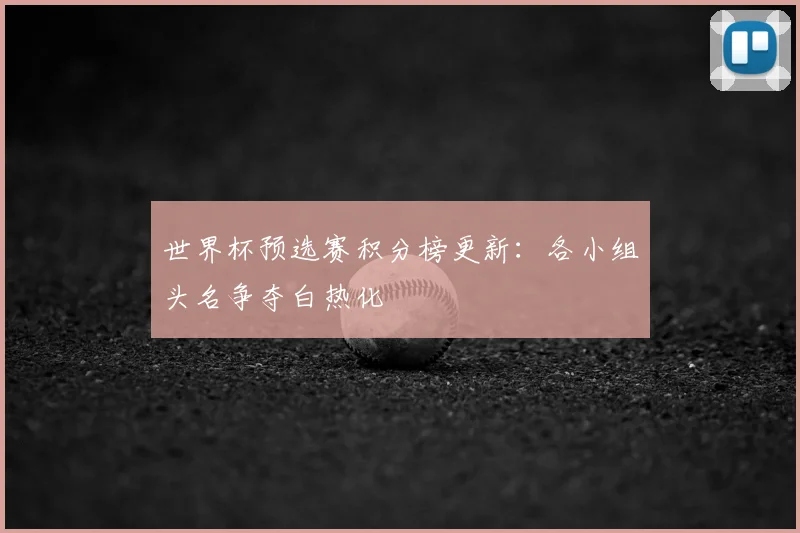 世界杯预选赛积分榜更新:各小组头名争夺白热化