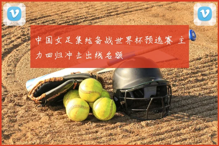 中国女足集结备战世界杯预选赛 主力回归冲击出线名额