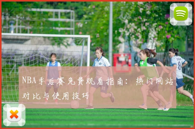 NBA季后赛免费观看指南：热门网站对比与使用技巧
