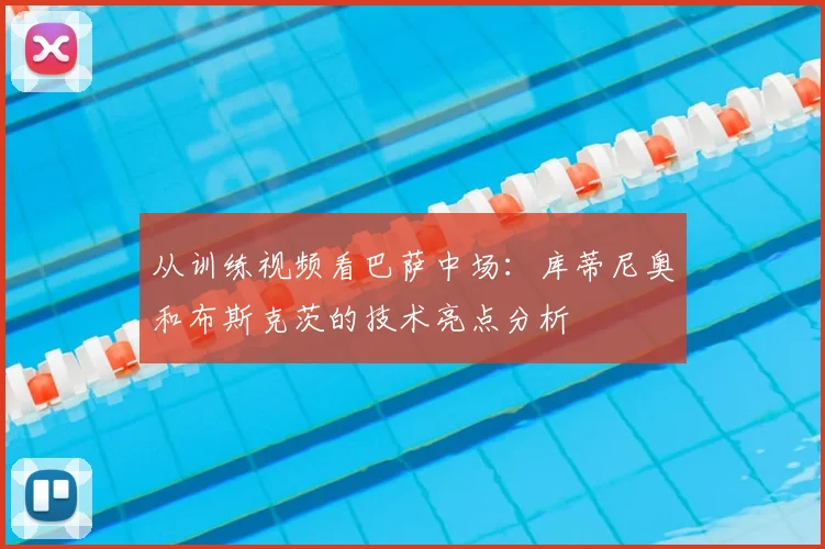 从训练视频看巴萨中场：库蒂尼奥和布斯克茨的技术亮点分析