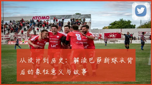 从设计到历史：解读巴萨新球衣背后的象征意义与故事