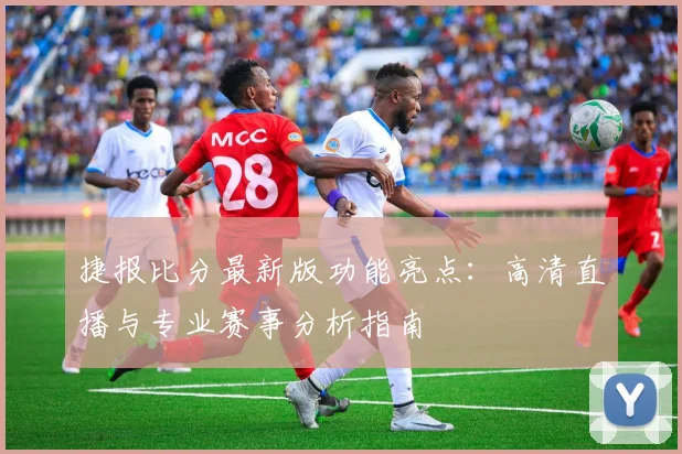 捷报比分最新版功能亮点：高清直播与专业赛事分析指南