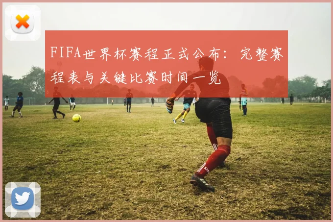FIFA世界杯赛程正式公布：完整赛程表与关键比赛时间一览