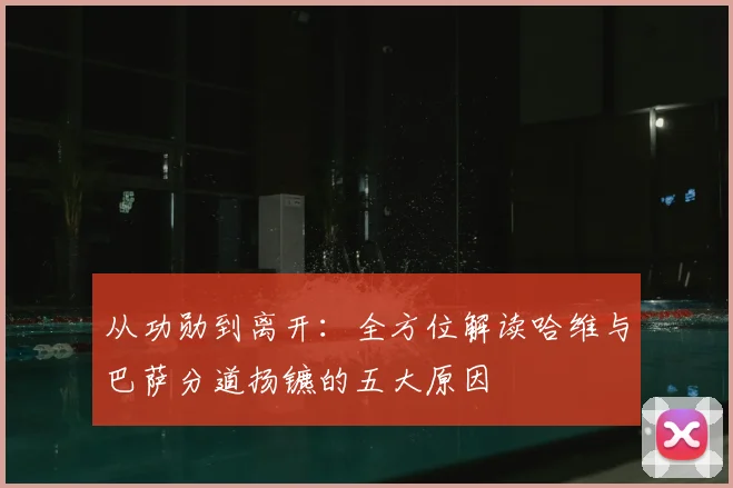 从功勋到离开:全方位解读哈维与巴萨分道扬镳的五大原因