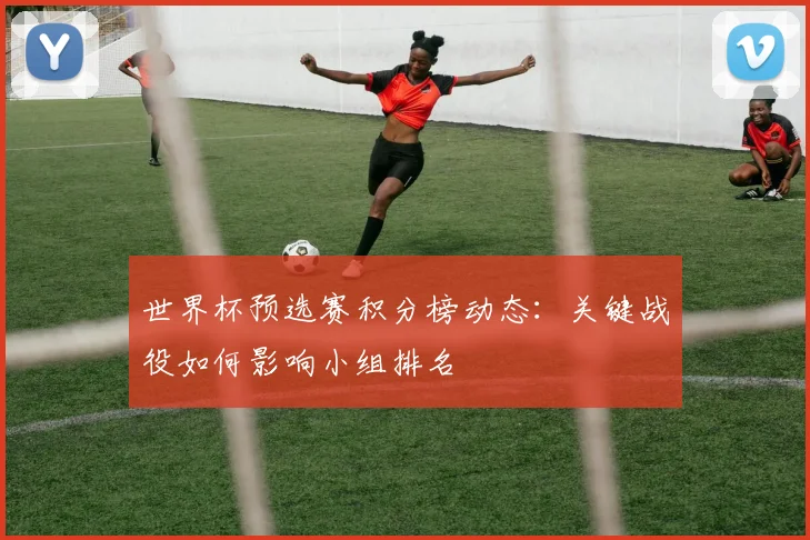 世界杯预选赛积分榜动态:关键战役如何影响小组排名