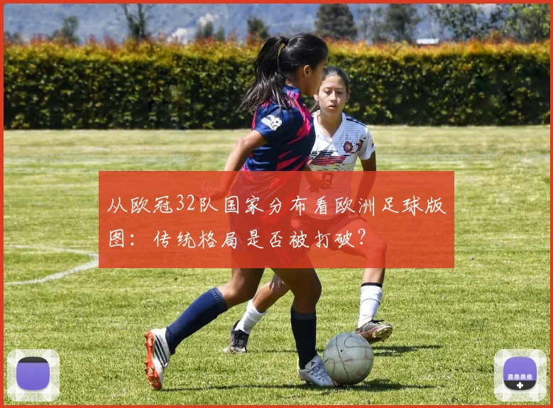 从欧冠32队国家分布看欧洲足球版图：传统格局是否被打破？