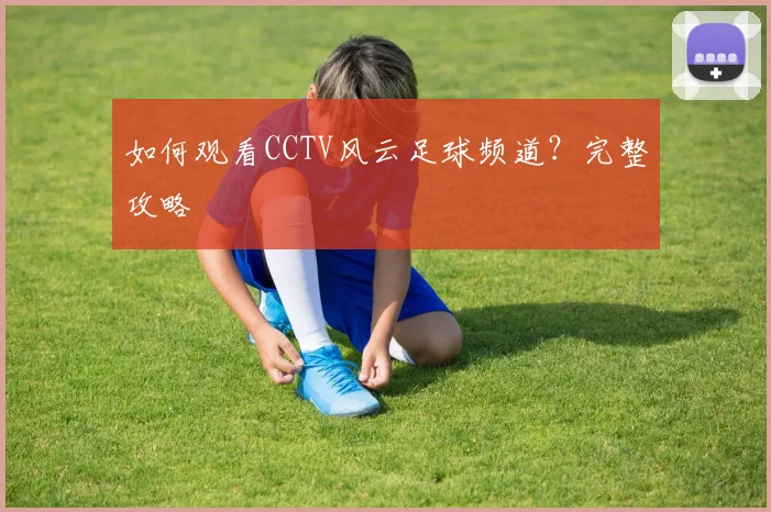 如何观看CCTV风云足球频道？完整攻略