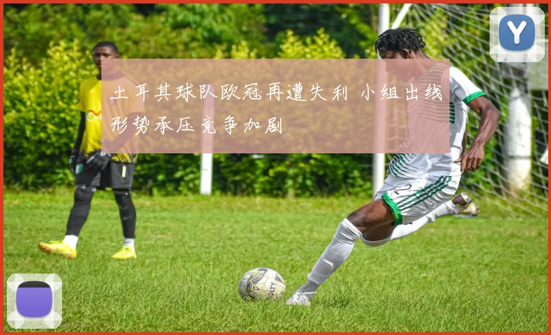 土耳其球队欧冠再遭失利 小组出线形势承压竞争加剧