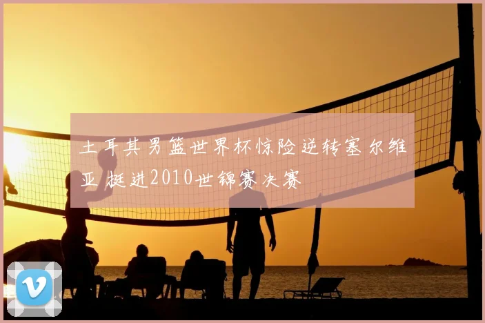 土耳其男篮世界杯惊险逆转塞尔维亚 挺进2010世锦赛决赛