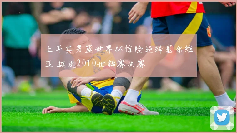 土耳其男篮世界杯惊险逆转塞尔维亚 挺进2010世锦赛决赛