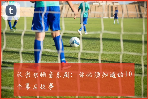 汉密尔顿音乐剧：你必须知道的10个幕后故事