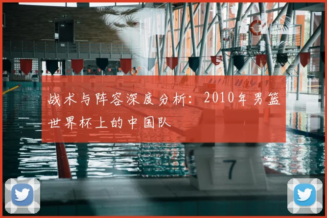 战术与阵容深度分析：2010年男篮世界杯上的中国队