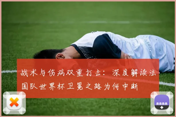 战术与伤病双重打击：深度解读法国队世界杯卫冕之路为何中断