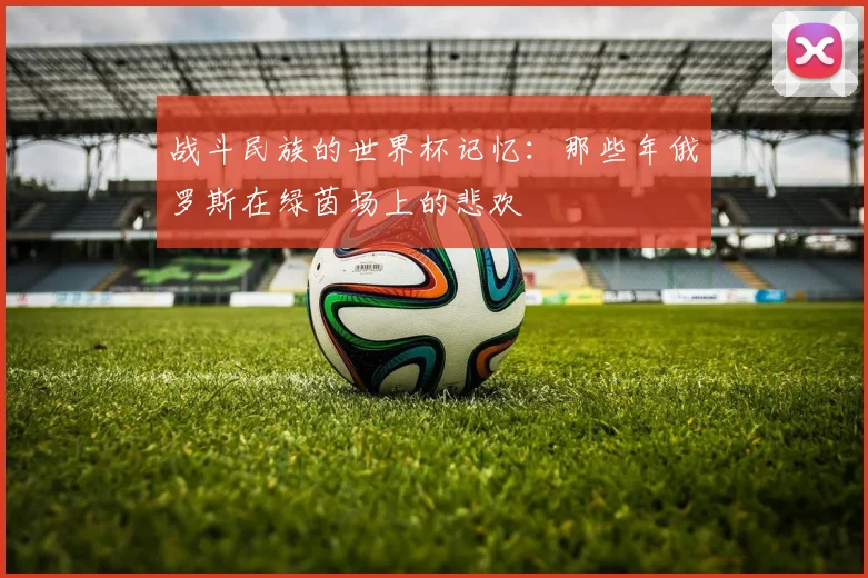 战斗民族的世界杯记忆：那些年俄罗斯在绿茵场上的悲欢
