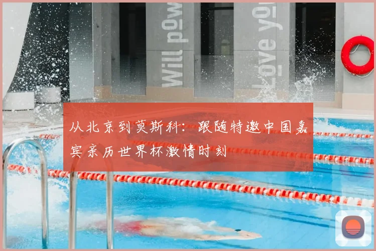 从北京到莫斯科:跟随特邀中国嘉宾亲历世界杯激情时刻