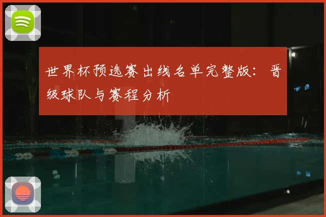 世界杯预选赛出线名单完整版:晋级球队与赛程分析