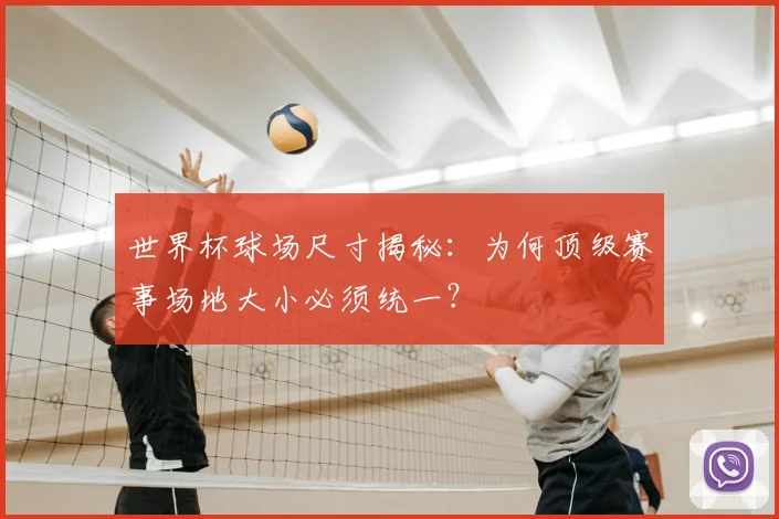 世界杯球场尺寸揭秘：为何顶级赛事场地大小必须统一？