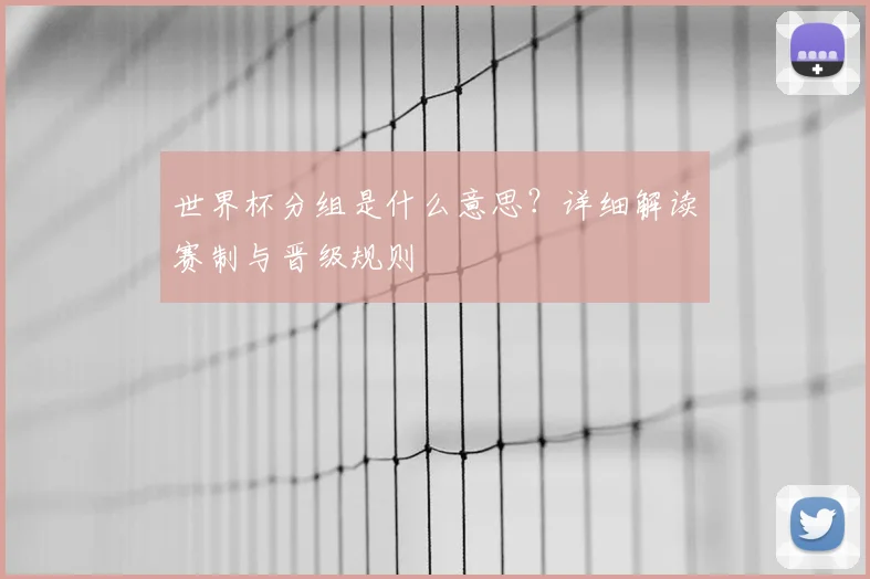 世界杯分组是什么意思？详细解读赛制与晋级规则