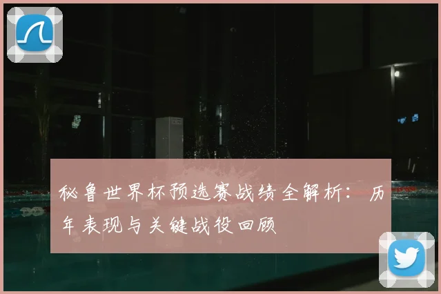 秘鲁世界杯预选赛战绩全解析:历年表现与关键战役回顾