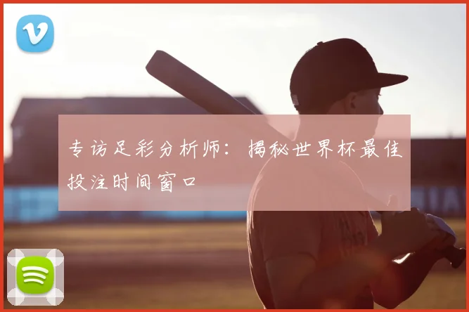 专访足彩分析师:揭秘世界杯最佳投注时间窗口