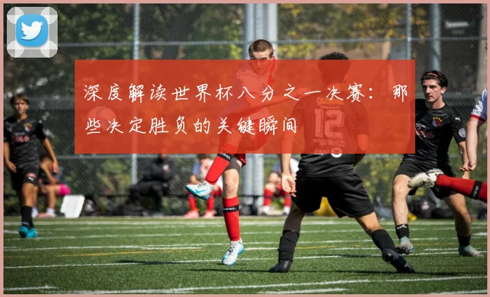 深度解读世界杯八分之一决赛：那些决定胜负的关键瞬间