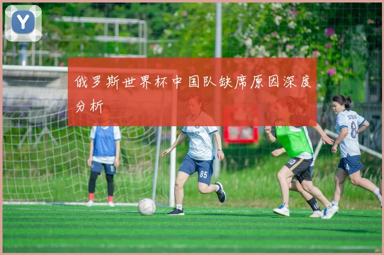 俄罗斯世界杯中国队缺席原因深度分析