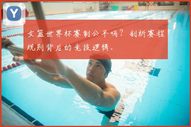 女篮世界杯赛制公平吗?剖析赛程规则背后的竞技逻辑。