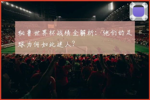 秘鲁世界杯战绩全解析：他们的足球为何如此迷人？