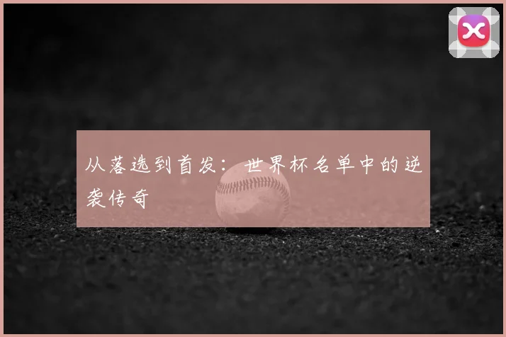 从落选到首发:世界杯名单中的逆袭传奇