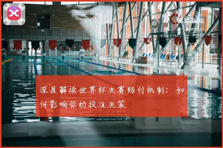 深度解读世界杯决赛赔付机制：如何影响你的投注决策