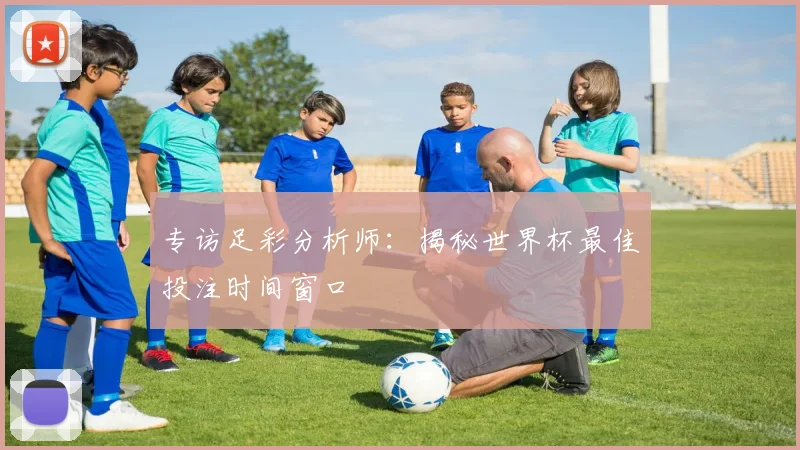 专访足彩分析师:揭秘世界杯最佳投注时间窗口
