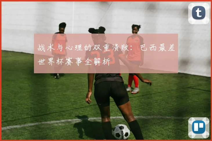 战术与心理的双重溃败：巴西最差世界杯赛事全解析
