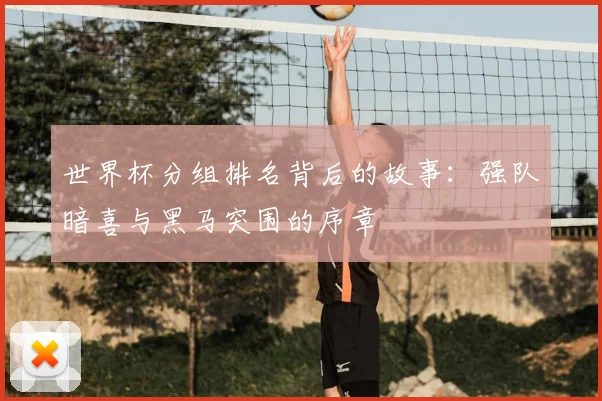 世界杯分组排名背后的故事：强队暗喜与黑马突围的序章