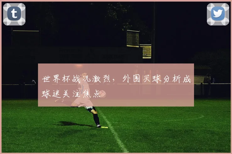 世界杯战况激烈，外围买球分析成球迷关注焦点