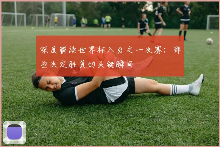 深度解读世界杯八分之一决赛：那些决定胜负的关键瞬间