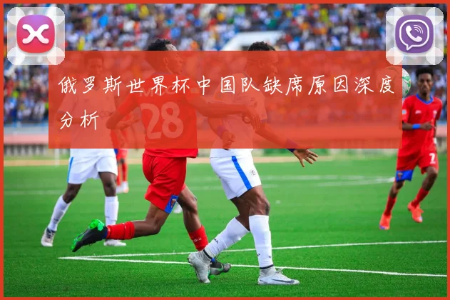 俄罗斯世界杯中国队缺席原因深度分析