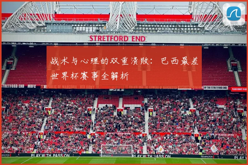 战术与心理的双重溃败：巴西最差世界杯赛事全解析