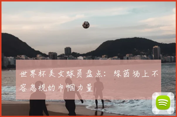 世界杯美女球员盘点：绿茵场上不容忽视的巾帼力量
