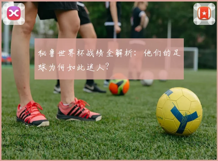 秘鲁世界杯战绩全解析:他们的足球为何如此迷人?