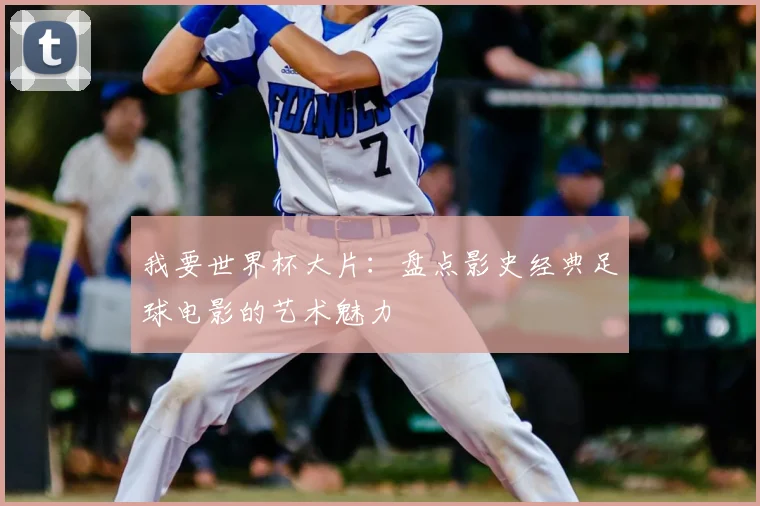 我要世界杯大片：盘点影史经典足球电影的艺术魅力
