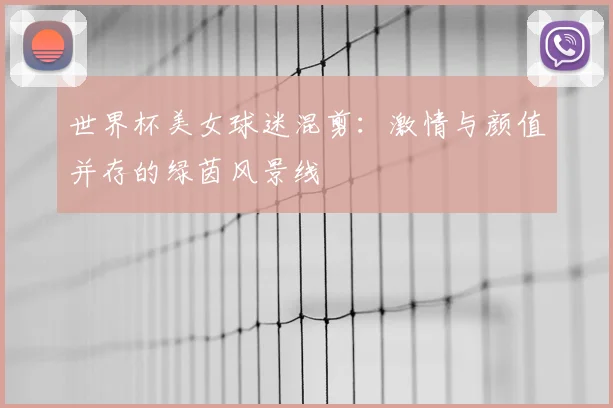 世界杯美女球迷混剪：激情与颜值并存的绿茵风景线