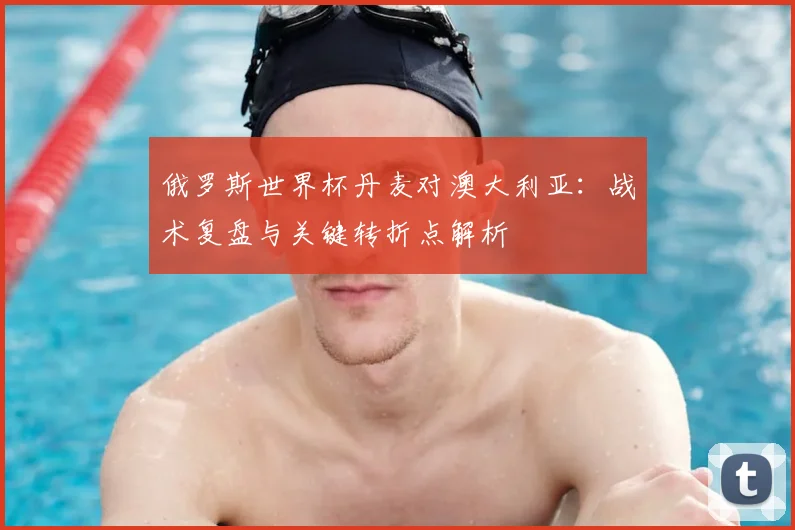 俄罗斯世界杯丹麦对澳大利亚：战术复盘与关键转折点解析