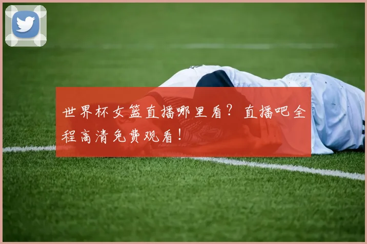 世界杯女篮直播哪里看?直播吧全程高清免费观看!